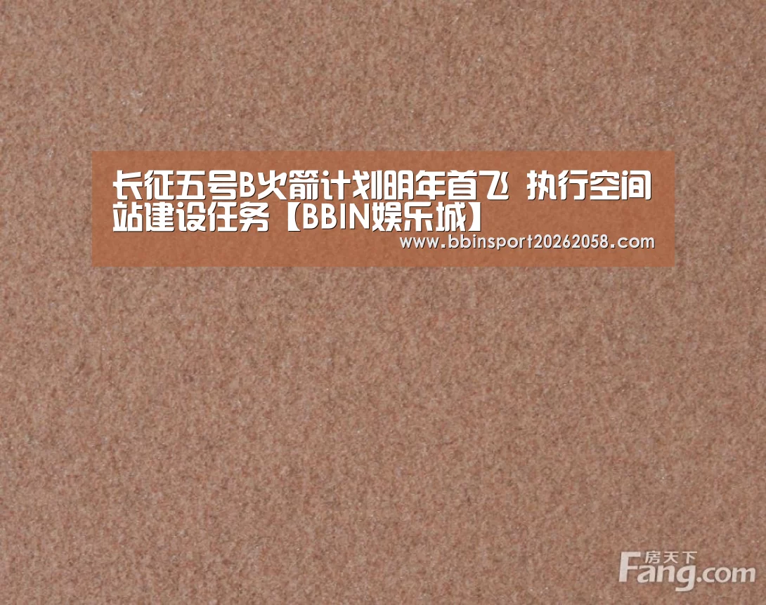 长征五号B火箭计划明年首飞 执行空间站建设任务【BBIN娱乐城】(图1) BBIN娱乐城