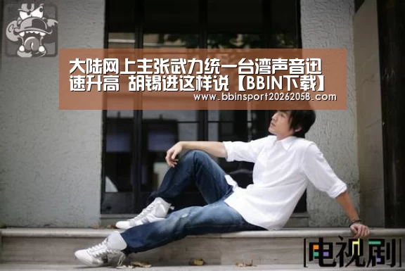 大陆网上主张武力统一台湾声音迅速升高 胡锡进这样说【BBIN下载】(图3) BBIN直播