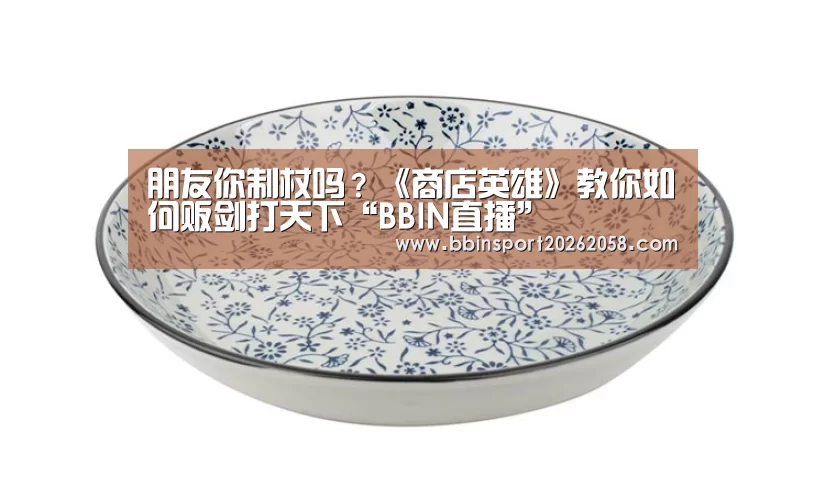 朋友你制杖吗?《商店英雄》教你如何贩剑打天下“BBIN直播”(图1) BBIN下载