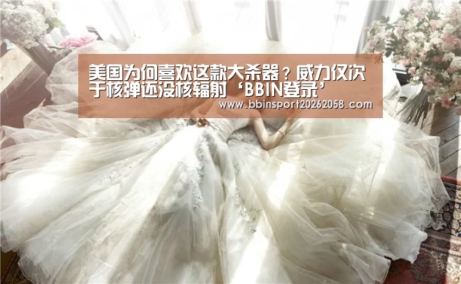 美国为何喜欢这款大杀器?威力仅次于核弹还没核辐射‘BBIN登录’(图2) BBIN直播