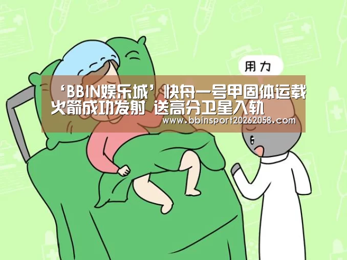 ‘BBIN娱乐城’快舟一号甲固体运载火箭成功发射 送高分卫星入轨(图3) BBIN登录