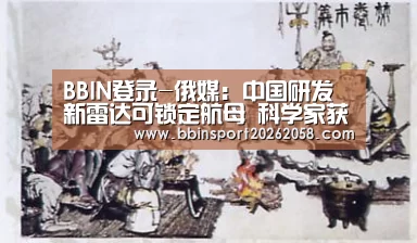 BBIN登录-俄媒:中国研发新雷达可锁定航母 科学家获800万奖金(图4) BBIN登录