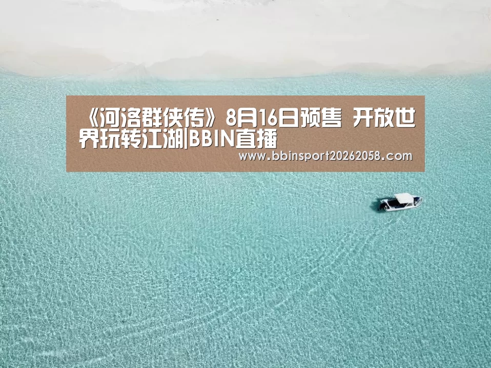 《河洛群侠传》8月16日预售 开放世界玩转江湖|BBIN直播(图1) BBIN下载