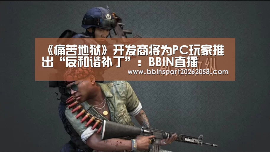 《痛苦地狱》开发商将为PC玩家推出“反和谐补丁”:BBIN直播(图1) BBIN登录