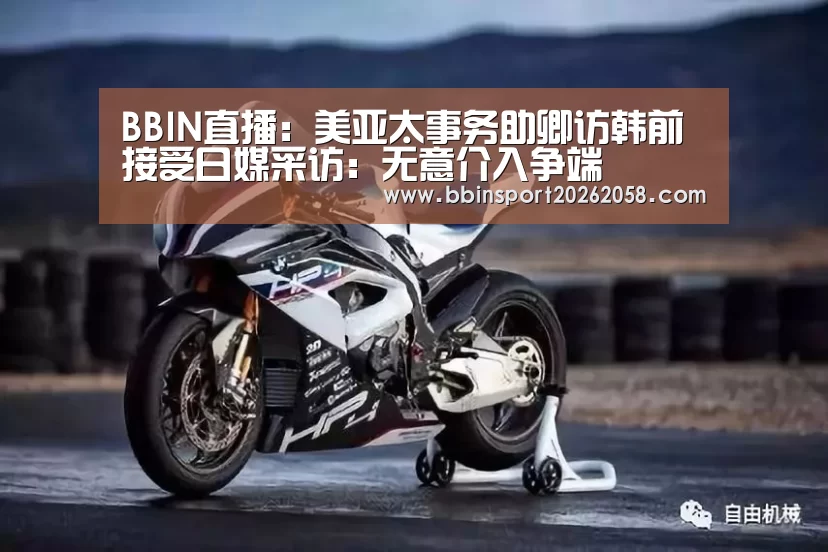 BBIN直播:美亚太事务助卿访韩前接受日媒采访:无意介入争端(图1) BBIN娱乐城