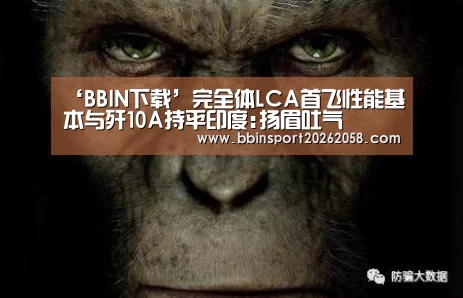 ‘BBIN下载’完全体LCA首飞性能基本与歼10A持平印度:扬眉吐气(图2) BBIN登录