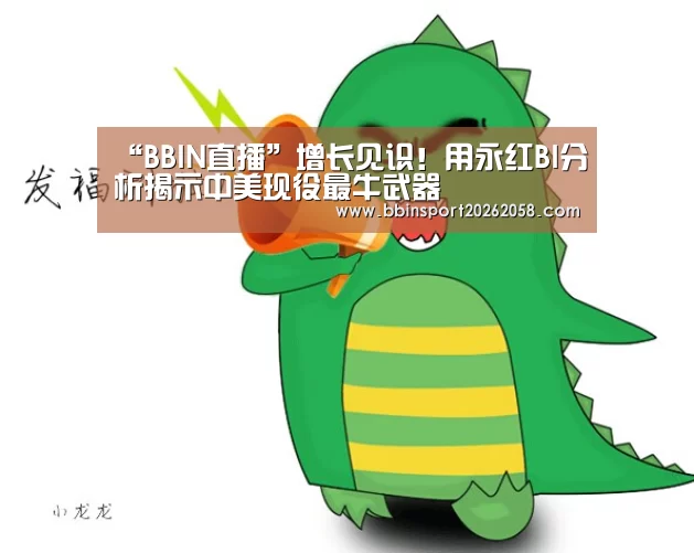“BBIN直播”增长见识!用永红BI分析揭示中美现役最牛武器(图2) BBIN登录